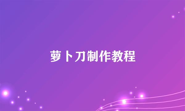 萝卜刀制作教程
