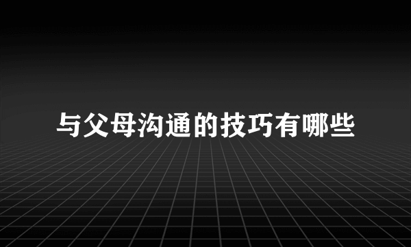 与父母沟通的技巧有哪些