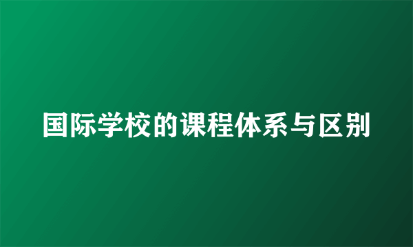 国际学校的课程体系与区别