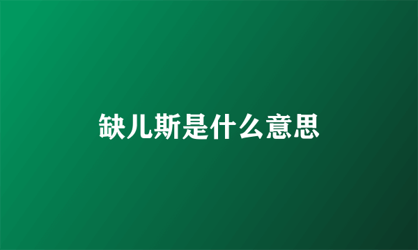 缺儿斯是什么意思