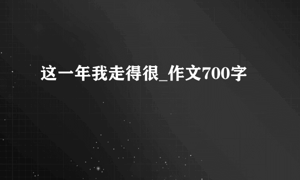 这一年我走得很_作文700字