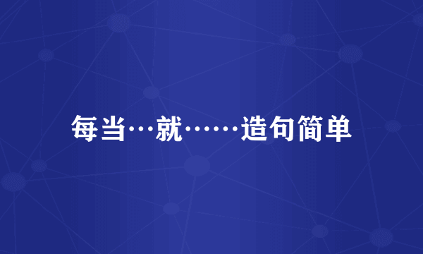 每当…就……造句简单