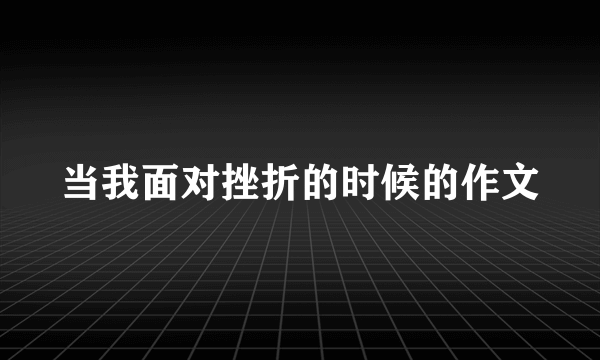 当我面对挫折的时候的作文