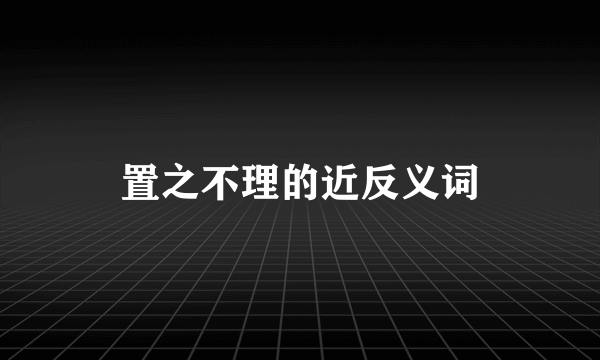 置之不理的近反义词