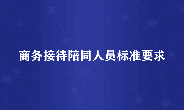 商务接待陪同人员标准要求