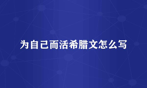 为自己而活希腊文怎么写