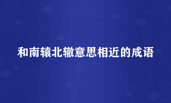 和南辕北辙意思相近的成语