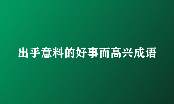 出乎意料的好事而高兴成语
