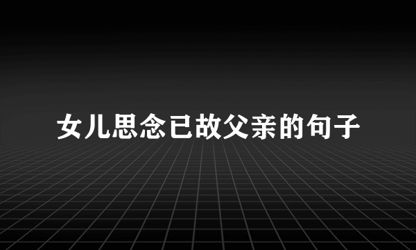 女儿思念已故父亲的句子