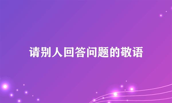 请别人回答问题的敬语