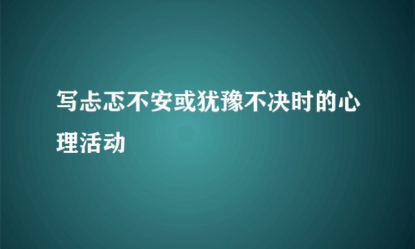 写忐忑不安或犹豫不决时的心理活动