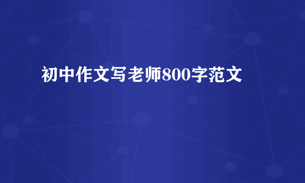 初中作文写老师800字范文