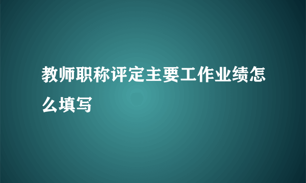 教师职称评定主要工作业绩怎么填写