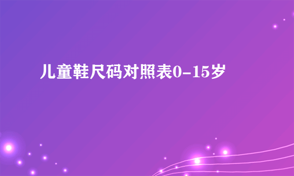 儿童鞋尺码对照表0-15岁