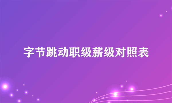 字节跳动职级薪级对照表