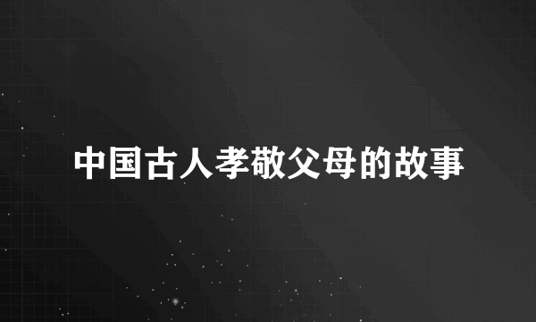 中国古人孝敬父母的故事