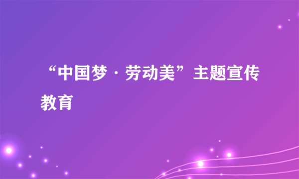 “中国梦·劳动美”主题宣传教育