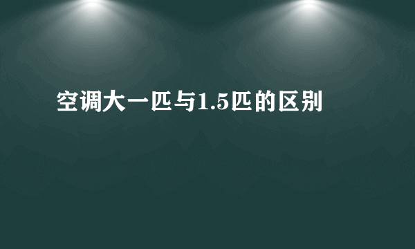 空调大一匹与1.5匹的区别