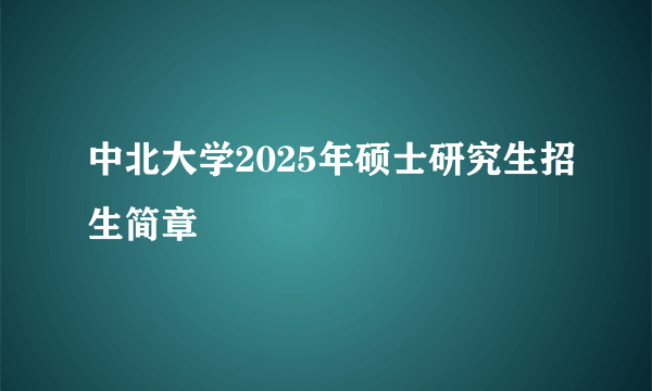 中北大学2025年硕士研究生招生简章