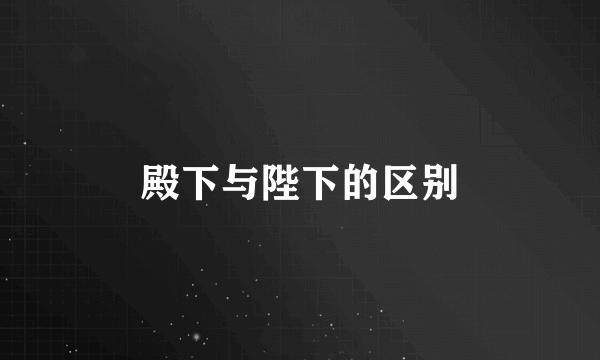 殿下与陛下的区别