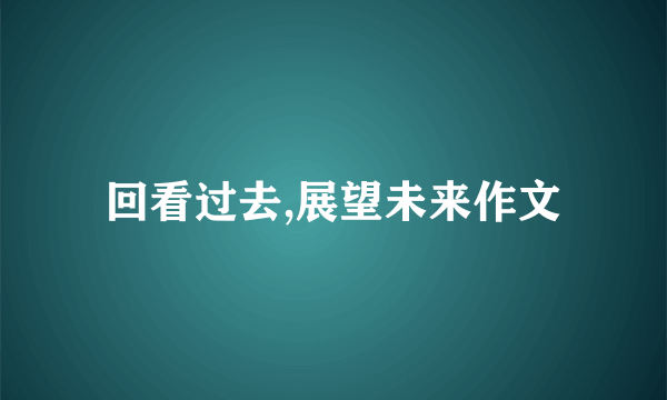 回看过去,展望未来作文