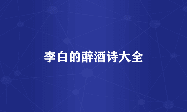 李白的醉酒诗大全