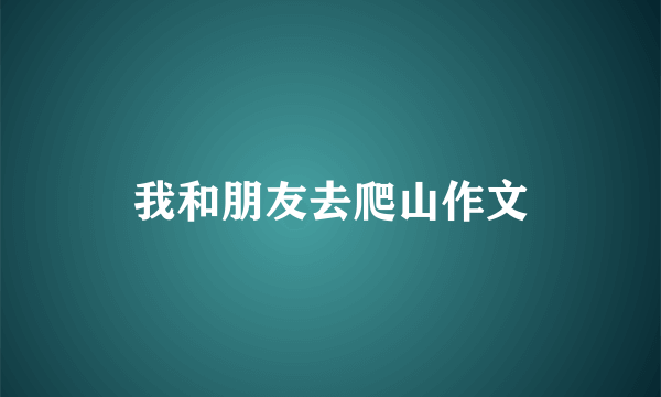 我和朋友去爬山作文