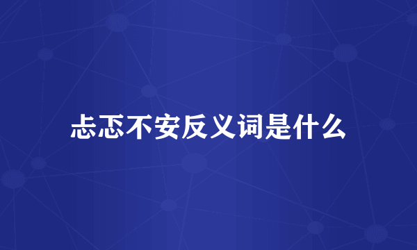 忐忑不安反义词是什么