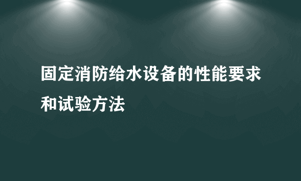 固定消防给水设备的性能要求和试验方法