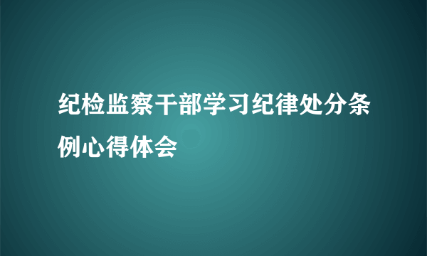 纪检监察干部学习纪律处分条例心得体会
