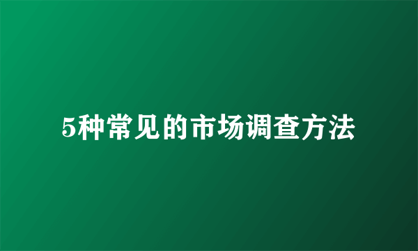 5种常见的市场调查方法