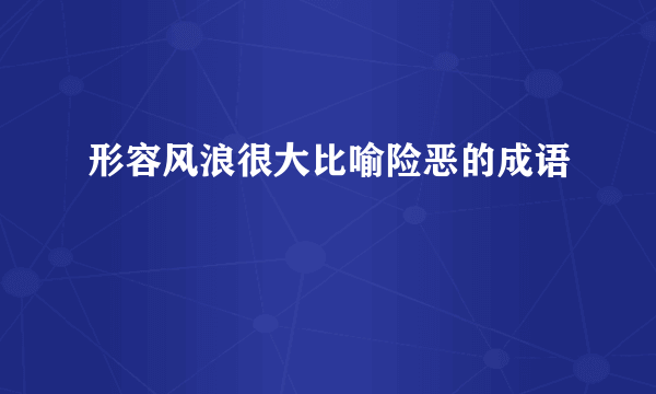 形容风浪很大比喻险恶的成语