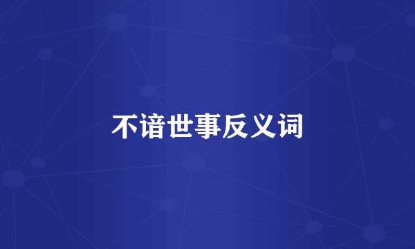 不谙世事反义词