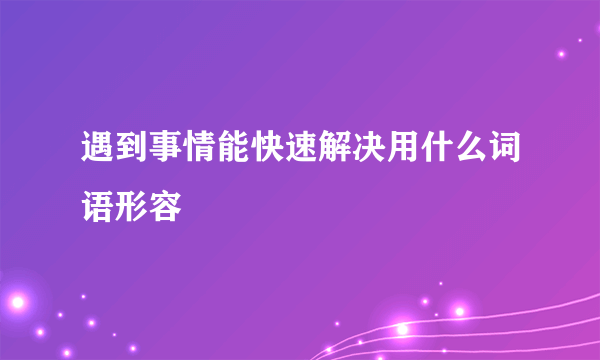 遇到事情能快速解决用什么词语形容