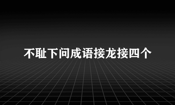 不耻下问成语接龙接四个