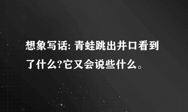 想象写话: 青蛙跳出井口看到了什么?它又会说些什么。