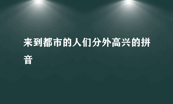来到都市的人们分外高兴的拼音