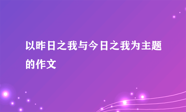 以昨日之我与今日之我为主题的作文