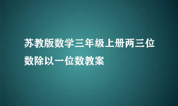 苏教版数学三年级上册两三位数除以一位数教案