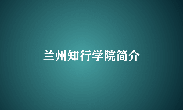 兰州知行学院简介