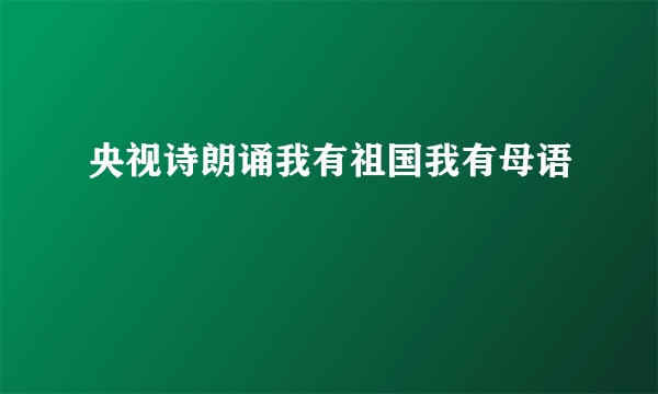 央视诗朗诵我有祖国我有母语