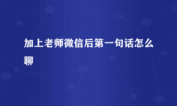 加上老师微信后第一句话怎么聊