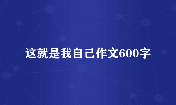 这就是我自己作文600字