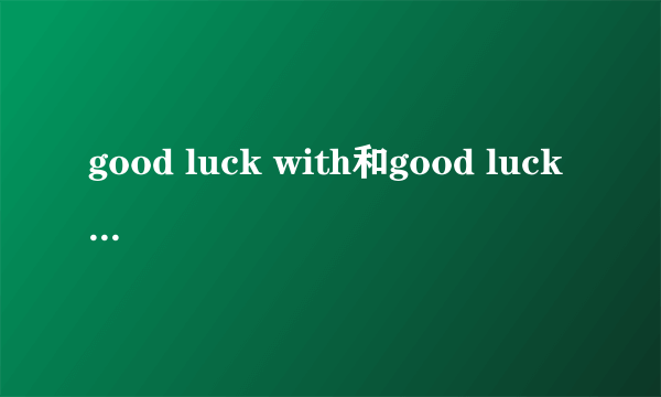 good luck with和good luck to的区别