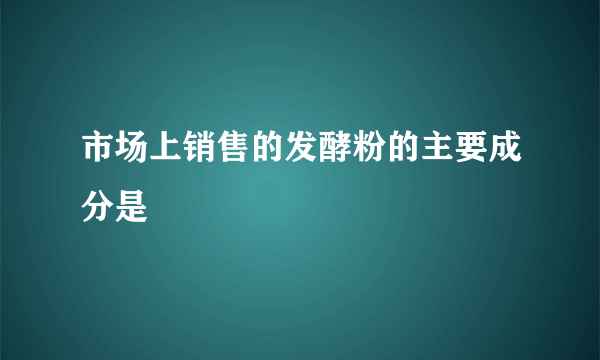 市场上销售的发酵粉的主要成分是