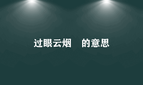 过眼云烟‌的意思