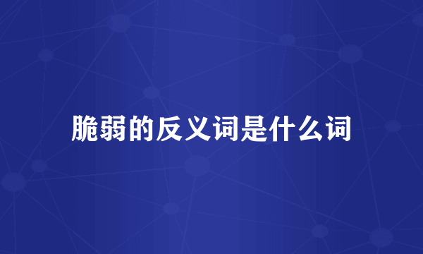 脆弱的反义词是什么词