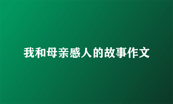 我和母亲感人的故事作文