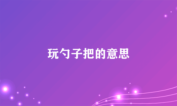 玩勺子把的意思