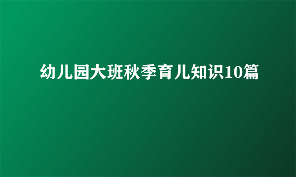 幼儿园大班秋季育儿知识10篇